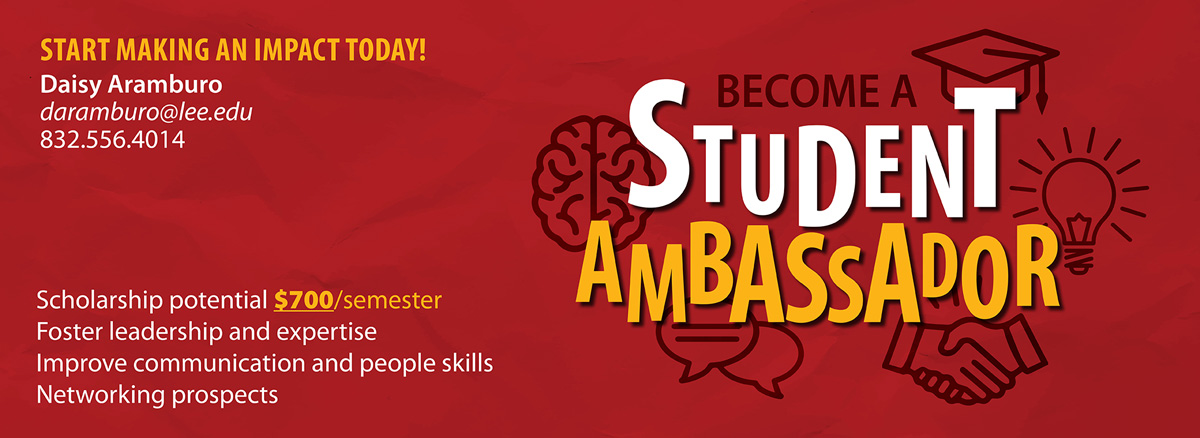 Become a Student Ambassador. Earn up to $700 per semester while improving leadership and espertise, and gaining networking prospects and people skills. Contact Daisy Aramburo at daramburo@lee.edu or 832.556.4014