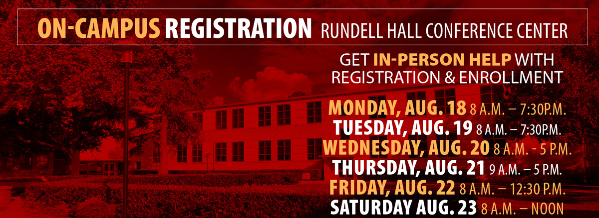 On-campus registration in the Rundell Hall Conference Center. Get in-person help with registration and enrollment. Monday, August 18, 8 a.m. to 7:30 p.m.; Tuesday, August 19, 8 a.m. to 7:30 p.m.; Wednesday, August 20, 8 a.m. to 5 p.m.; Thursday, August 21, 9 a.m. to 5 p.m.; Friday, August 22, 8 a.m. to 12:30 p.m.; Saturday, August 23, a.m. to noon.