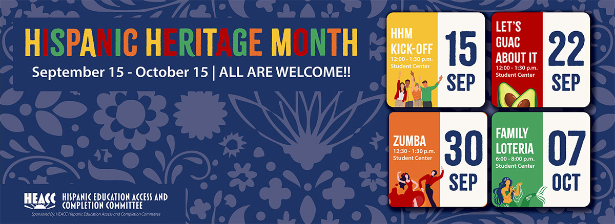Hispanic Heritage Month, September 15 through October 15. All are welcome. Kick-off 12-1:30 p.m. Sept. 15, Student Center; Let's Guac About It, 12-1:30 p.m., Sept. 22, Student Center; Zumba, 12:30-1:30 p.m. Sept. 30, Student Center; Family Loteria, 6-8 p.m. Oct. 7, Student Center